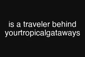 is a traveler behind yourtropicalgataways