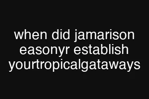 when did jamarison easonyr establish yourtropicalgataways